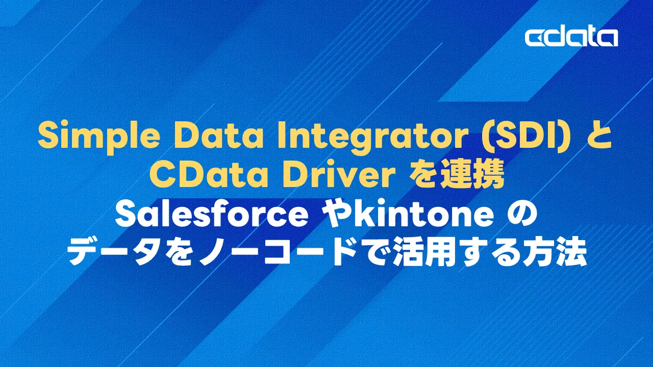 Simple Data Integrator (SDI) とCData Driverを連携させて、Salesforceやkintoneのデータをノーコードで活用する方法