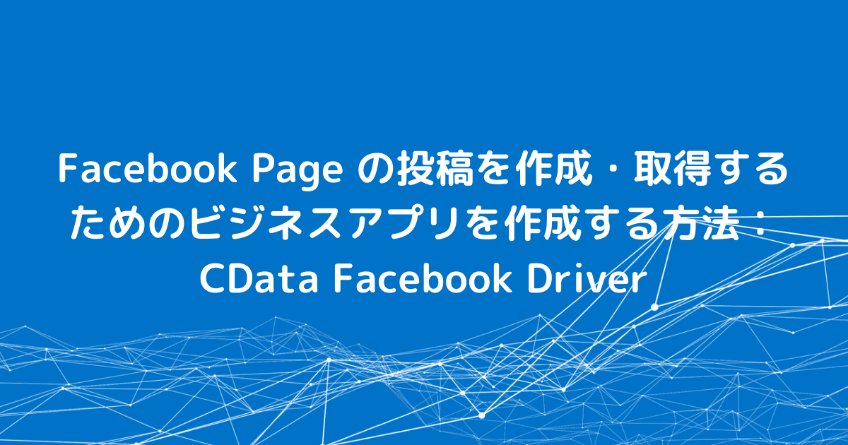 Facebook Page の投稿を作成・取得するためのビジネスアプリを作成する方法：CData Facebook Driver