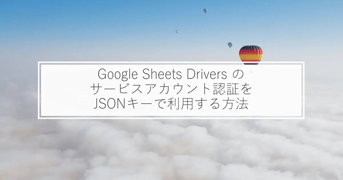 Google Sheets Drivers のサービスアカウント認証をJSONキーで利用する方法
